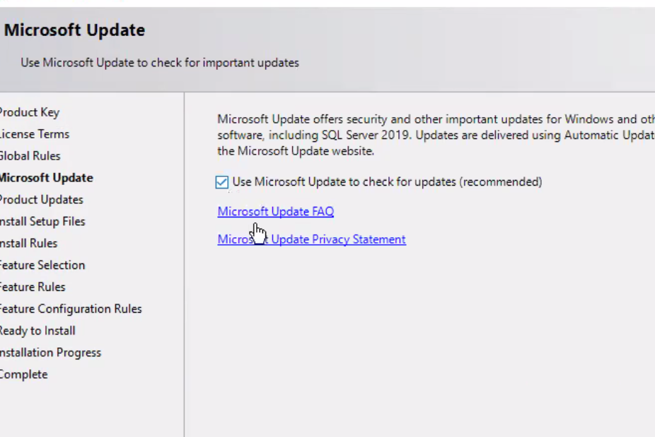 Microsoft Update Use Microsoft update to check for important updates 'roduct Key .icense Terms 310bal Rules Update Yroduct Updates nstall Setup Files nstall Rules :eature Selection :eature Rules :eature Configuration Rules leady to Install nstallation Progress :omplete Microsoft Update offers security and other important updates for Windows and Ott software, including SQL Server 2019. Updates are delivered using Automatic updat the Microsoft Update website. use Microsoft Update to check for updates (recommended) Microsoft FAQ Micro Update Privacy Statement 